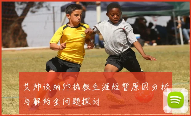 艾帅谈纳帅执教生涯短暂原因分析与解约金问题探讨