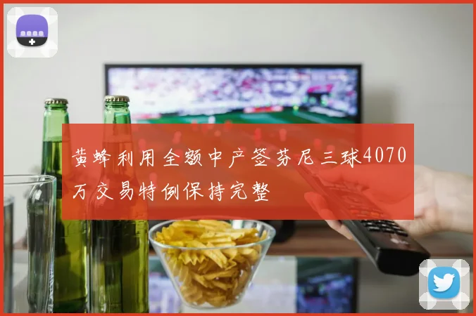 黄蜂利用全额中产签芬尼三球4070万交易特例保持完整