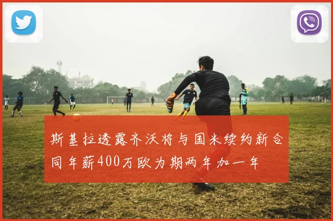 斯基拉透露齐沃将与国米续约新合同年薪400万欧为期两年加一年