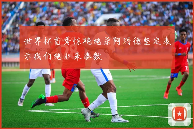 世界杯首秀惊艳绝杀阿玛德坚定表示我们绝非来凑数