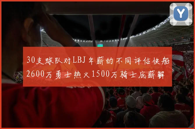30支球队对LBJ年薪的不同评估快船2600万勇士热火1500万骑士底薪解析