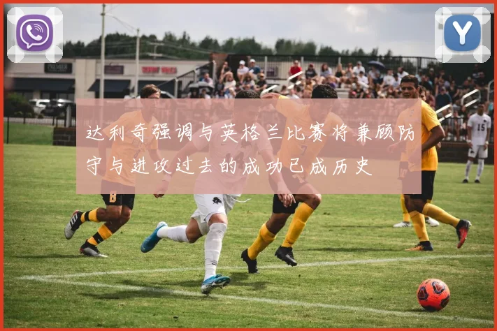 达利奇强调与英格兰比赛将兼顾防守与进攻过去的成功已成历史