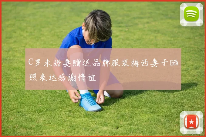 C罗未婚妻赠送品牌服装梅西妻子晒照表达感谢情谊