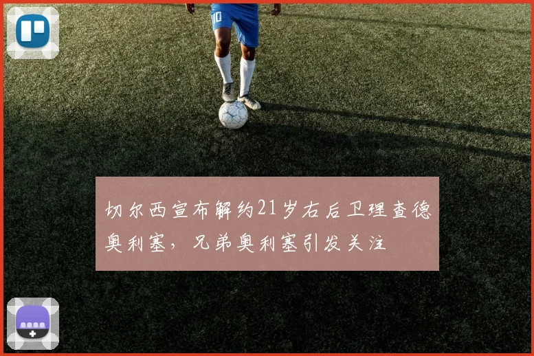 切尔西宣布解约21岁右后卫理查德奥利塞，兄弟奥利塞引发关注