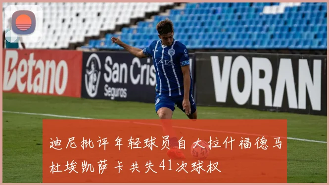 迪尼批评年轻球员自大拉什福德马杜埃凯萨卡共失41次球权
