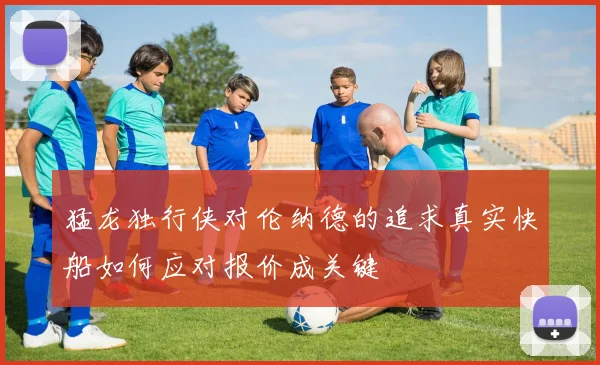 猛龙独行侠对伦纳德的追求真实快船如何应对报价成关键