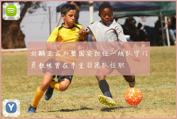 刘鹏正式加盟国安担任一线队守门员教练曾在李金羽团队任职