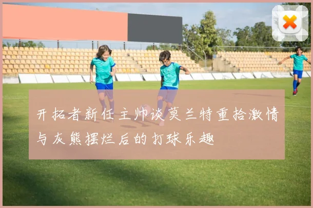 开拓者新任主帅谈莫兰特重拾激情与灰熊摆烂后的打球乐趣
