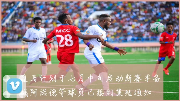 皇马计划于七月中旬启动新赛季备战阿诺德等球员已接到集结通知