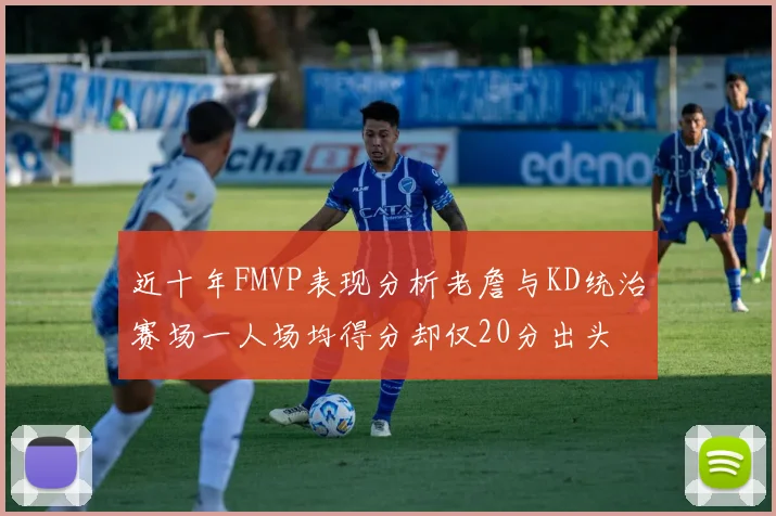 近十年FMVP表现分析老詹与KD统治赛场一人场均得分却仅20分出头