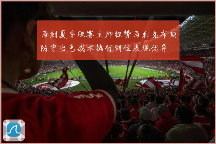 马刺夏季联赛主帅称赞马利克布朗防守出色战术执行到位表现优异